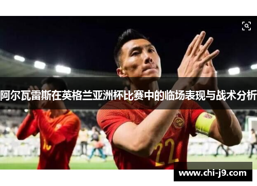 阿尔瓦雷斯在英格兰亚洲杯比赛中的临场表现与战术分析