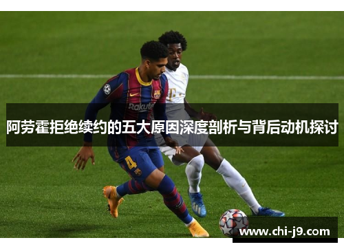 阿劳霍拒绝续约的五大原因深度剖析与背后动机探讨
