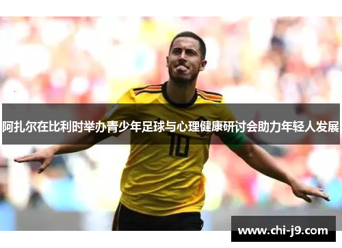 阿扎尔在比利时举办青少年足球与心理健康研讨会助力年轻人发展