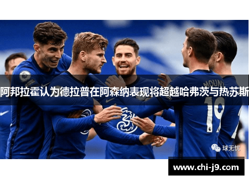 阿邦拉霍认为德拉普在阿森纳表现将超越哈弗茨与热苏斯