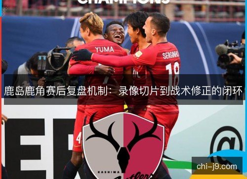 鹿岛鹿角赛后复盘机制：录像切片到战术修正的闭环