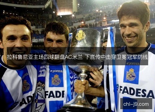 拉科鲁尼亚主场四球翻盘AC米兰 下底传中击穿卫冕冠军防线